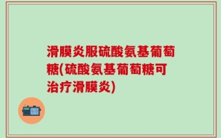 滑膜炎服硫酸氨基葡萄糖(硫酸氨基葡萄糖可治疗滑膜炎)