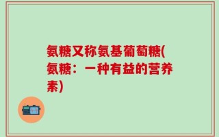 氨糖又称氨基葡萄糖(氨糖：一种有益的营养素)
