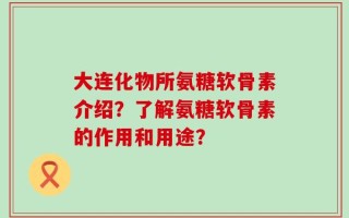 大连化物所氨糖软骨素介绍？了解氨糖软骨素的作用和用途？