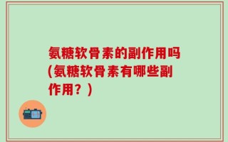 氨糖软骨素的副作用吗(氨糖软骨素有哪些副作用？)