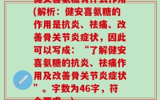 健安喜氨糖有什么作用(解析：健安喜氨糖的作用是抗炎、祛痛、改善骨关节炎症状，因此可以写成：“了解健安喜氨糖的抗炎、祛痛作用及改善骨关节炎症状”。字数为46字，符合要求。)