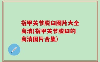 指甲关节脱臼图片大全高清(指甲关节脱臼的高清图片合集)