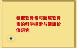 氨糖软骨素与胶原软骨素的科学探索与健康价值研究