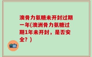 澳骨力氨糖未开封过期一年(澳洲骨力氨糖过期1年未开封，是否安全？)