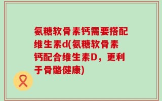 氨糖软骨素钙需要搭配维生素d(氨糖软骨素钙配合维生素D，更利于骨骼健康)