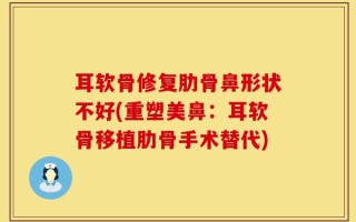 耳软骨修复肋骨鼻形状不好(重塑美鼻：耳软骨移植肋骨手术替代)