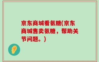 京东商城看氨糖(京东商城售卖氨糖，帮助关节问题。)