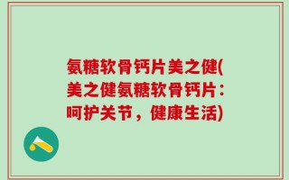 氨糖软骨钙片美之健(美之健氨糖软骨钙片：呵护关节，健康生活)