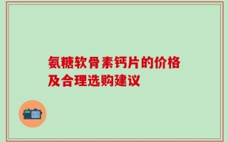 氨糖软骨素钙片的价格及合理选购建议