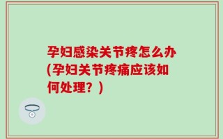 孕妇感染关节疼怎么办(孕妇关节疼痛应该如何处理？)