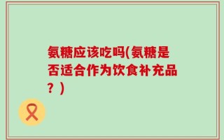 氨糖应该吃吗(氨糖是否适合作为饮食补充品？)