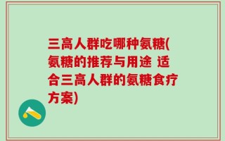 三高人群吃哪种氨糖(氨糖的推荐与用途 适合三高人群的氨糖食疗方案)