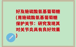 好及施硫酸氨基葡萄糖(用施硫酸氨基葡萄糖保护关节：研究发现其对关节炎具有良好效果)