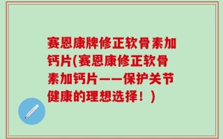 赛恩康牌修正软骨素加钙片(赛恩康修正软骨素加钙片——保护关节健康的理想选择！)