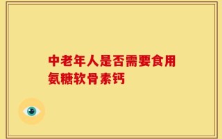 中老年人是否需要食用氨糖软骨素钙
