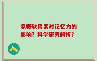 氨糖软骨素对记忆力的影响？科学研究解析？