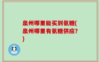 泉州哪里能买到氨糖(泉州哪里有氨糖供应？)