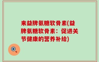 来益牌氨糖软骨素(益牌氨糖软骨素：促进关节健康的营养补给)