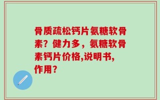 骨质疏松钙片氨糖软骨素？健力多，氨糖软骨素钙片价格,说明书,作用？