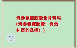 海参氨糖胶囊也补肾吗(海参氨糖胶囊：有效补肾的选择！)