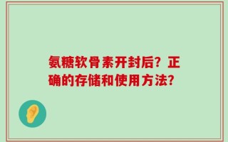 氨糖软骨素开封后？正确的存储和使用方法？