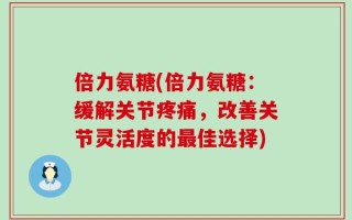 倍力氨糖(倍力氨糖：缓解关节疼痛，改善关节灵活度的最佳选择)