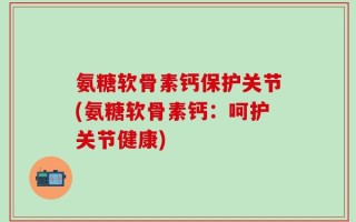 氨糖软骨素钙保护关节(氨糖软骨素钙：呵护关节健康)