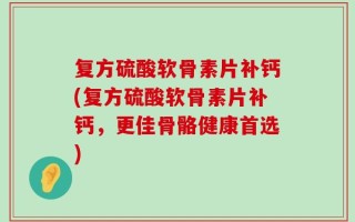 复方硫酸软骨素片补钙(复方硫酸软骨素片补钙，更佳骨骼健康首选)