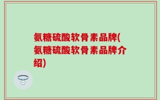 氨糖硫酸软骨素品牌(氨糖硫酸软骨素品牌介绍)