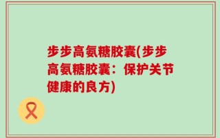 步步高氨糖胶囊(步步高氨糖胶囊：保护关节健康的良方)