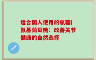 适合国人使用的氨糖(氨基葡萄糖：改善关节健康的自然选择