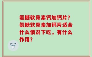 氨糖软骨素钙加钙片？氨糖软骨素加钙片适合什么情况下吃，有什么作用？
