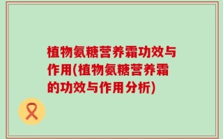 植物氨糖营养霜功效与作用(植物氨糖营养霜的功效与作用分析)