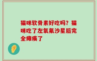 猫咪软骨素好吃吗？猫咪吃了左氧氟沙星后完全瘫痪了
