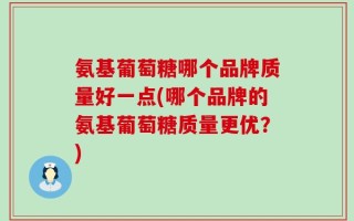 氨基葡萄糖哪个品牌质量好一点(哪个品牌的氨基葡萄糖质量更优？)