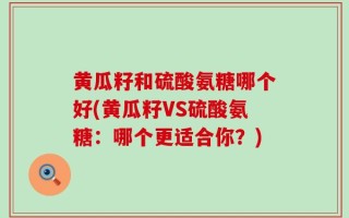 黄瓜籽和硫酸氨糖哪个好(黄瓜籽VS硫酸氨糖：哪个更适合你？)