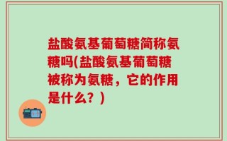 盐酸氨基葡萄糖简称氨糖吗(盐酸氨基葡萄糖被称为氨糖，它的作用是什么？)
