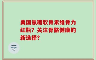 美国氨糖软骨素维骨力红瓶？关注骨骼健康的新选择？