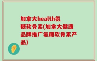 加拿大health氨糖软骨素(加拿大健康品牌推广氨糖软骨素产品)