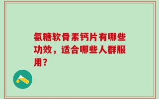 氨糖软骨素钙片有哪些功效，适合哪些人群服用？
