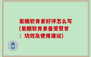 氨糖软骨素好评怎么写(氨糖软骨素备受赞誉：功效及使用建议)