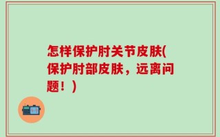 怎样保护肘关节皮肤(保护肘部皮肤，远离问题！)