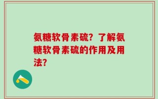 氨糖软骨素硫？了解氨糖软骨素硫的作用及用法？