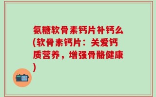氨糖软骨素钙片补钙么(软骨素钙片：关爱钙质营养，增强骨骼健康)