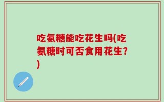 吃氨糖能吃花生吗(吃氨糖时可否食用花生？)