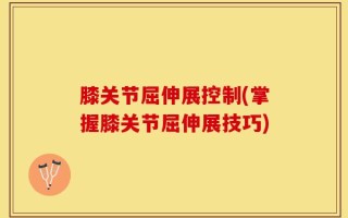 膝关节屈伸展控制(掌握膝关节屈伸展技巧)