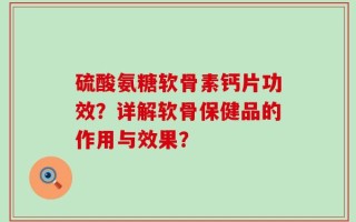 硫酸氨糖软骨素钙片功效？详解软骨保健品的作用与效果？