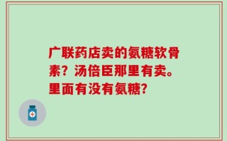 广联药店卖的氨糖软骨素？汤倍臣那里有卖。里面有没有氨糖？
