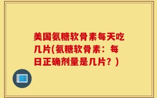 美国氨糖软骨素每天吃几片(氨糖软骨素：每日正确剂量是几片？)