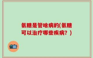 氨糖是管啥病的(氨糖可以治疗哪些疾病？)